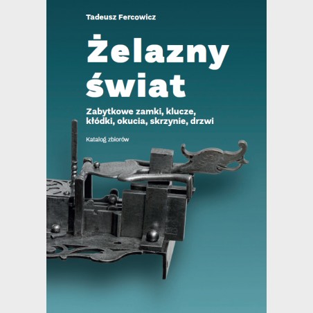 Żelazny świat. Zabytkowe zamki, klucze, kłódki, okucia,...
