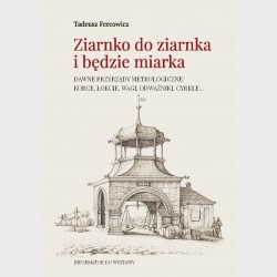 Ziarnko do ziarnka i będzie miarka. Dawne przyrządy metrologiczne: korce, łokcie, wagi, odważniki, cyrkle...