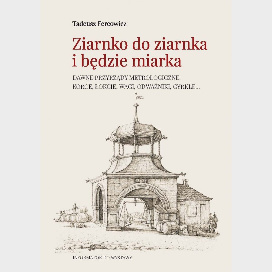 Ziarnko do ziarnka i będzie miarka. Dawne przyrządy metrologiczne: korce, łokcie, wagi, odważniki, cyrkle...